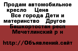 Продам автомобильное кресло  › Цена ­ 8 000 - Все города Дети и материнство » Другое   . Башкортостан респ.,Мечетлинский р-н